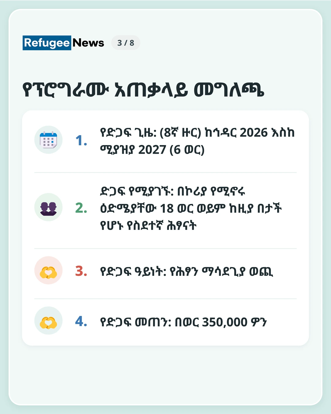 የፕሮግራሙ አጠቃላይ መግለጫ የድጋፍ ጊዜ: (8ኛ ዙር) ከኅዳር 2026 እስከ ሚያዝያ 2027 (6 ወር) ድጋፍ የሚያገኙ: በኮሪያ የሚኖሩ ዕድሜያቸው 18 ወር ወይም ከዚያ በታች የሆኑ የስደተኛ ሕፃናት የድጋፍ ዓይነት: የሕፃን ማሳደጊያ ወጪ የድጋፍ መጠን: በወር 350,000 ዎን