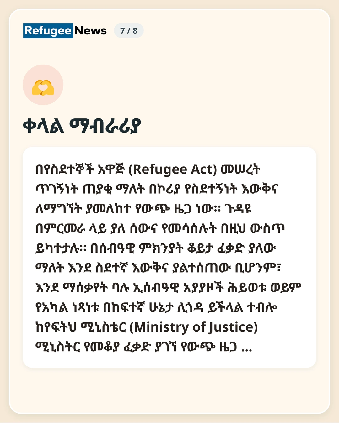 ቀላል ማብራሪያ በየስደተኞች አዋጅ (Refugee Act) መሠረት ጥገኝነት ጠያቂ ማለት በኮሪያ የስደተኝነት እውቅና ለማግኘት ያመለከተ የውጭ ዜጋ ነው። ጉዳዩ በምርመራ ላይ ያለ ሰውና የመሳሰሉት በዚህ ውስጥ ይካተታሉ። በሰብዓዊ ምክንያት ቆይታ ፈቃድ ያለው ማለት እንደ ስደተኛ እውቅና ያልተሰጠው ቢሆንም፣ እንደ ማሰቃየት ባሉ ኢሰብዓዊ አያያዞች ሕይወቱ ወይም የአካል ነጻነቱ በከፍተኛ ሁኔታ ሊጎዳ ይችላል ተብሎ ከየፍትህ ሚኒስቴር (Ministry of Justice) ሚኒስትር የመቆያ ፈቃድ ያገኘ የውጭ ዜጋ …