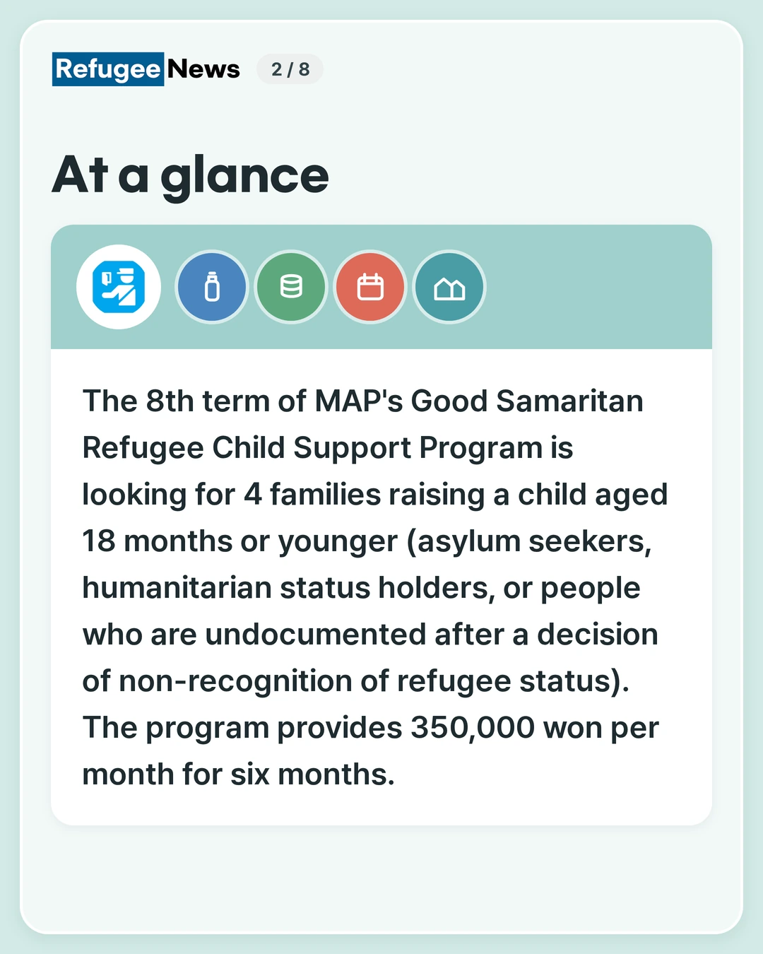 At a glance The 8th term of MAP's Good Samaritan Refugee Child Support Program is looking for 4 families raising a child aged 18 months or younger (asylum seekers, humanitarian status holders, or people who are undocumented after a decision of non-recognition of refugee status). The program provides 350,000 won per month for six months.
