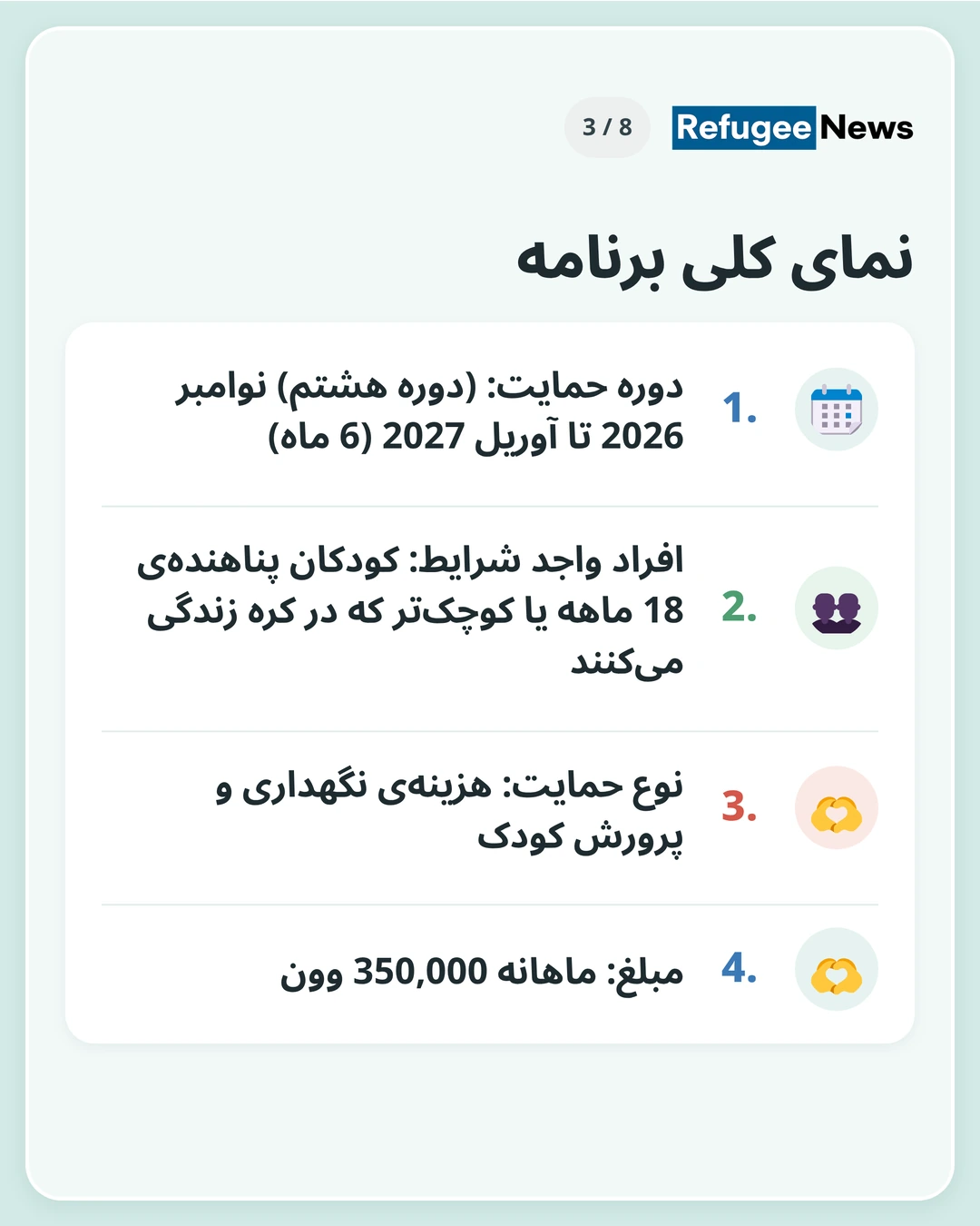 نمای کلی برنامه دوره حمایت: (دوره هشتم) نوامبر 2026 تا آوریل 2027 (6 ماه) افراد واجد شرایط: کودکان پناهندهی 18 ماهه یا کوچکتر که در کره زندگی میکنند نوع حمایت: هزینهی نگهداری و پرورش کودک مبلغ: ماهانه 350,000 وون
