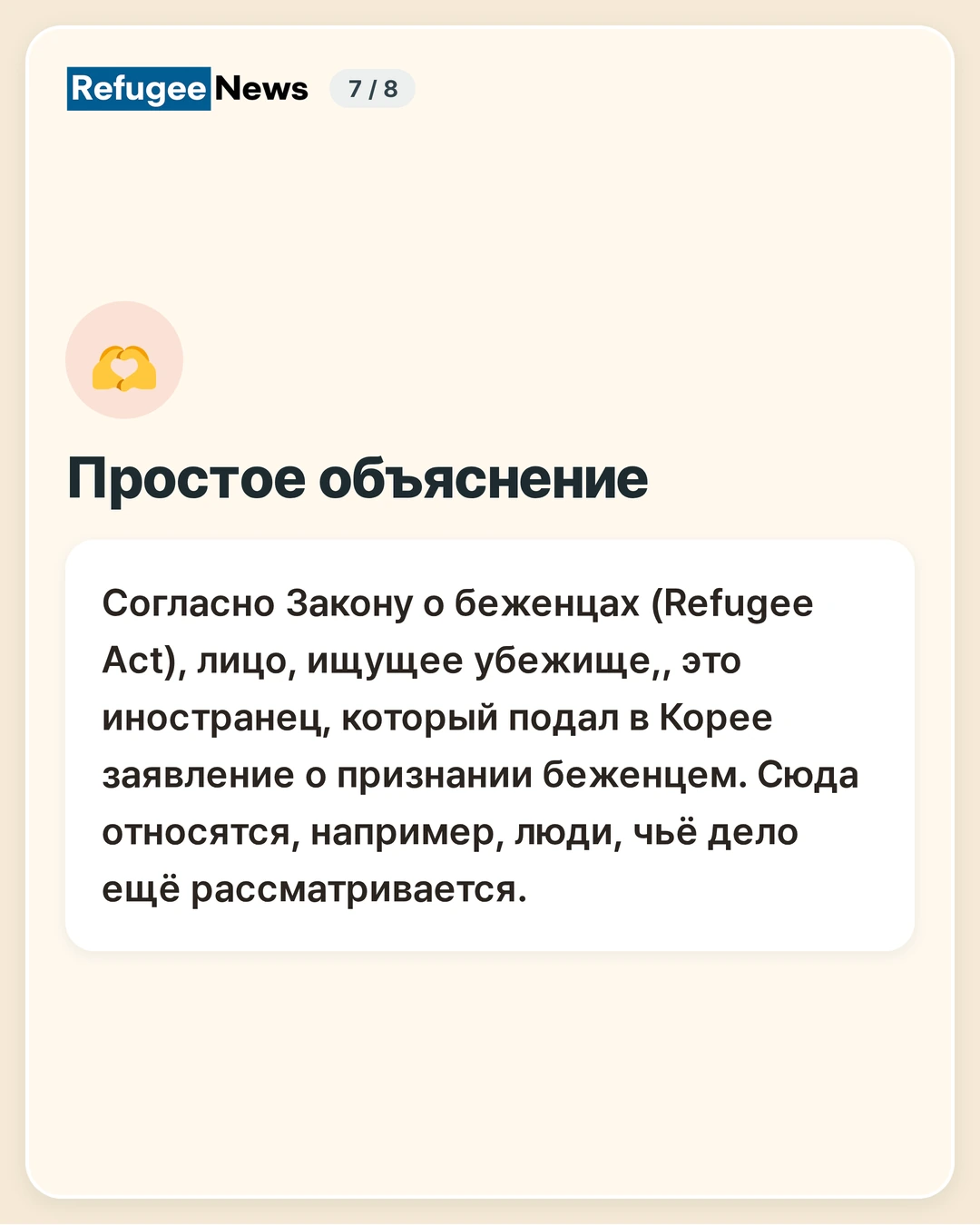 Простое объяснение Согласно Закону о беженцах (Refugee Act), лицо, ищущее убежище,, это иностранец, который подал в Корее заявление о признании беженцем. Сюда относятся, например, люди, чьё дело ещё рассматривается.