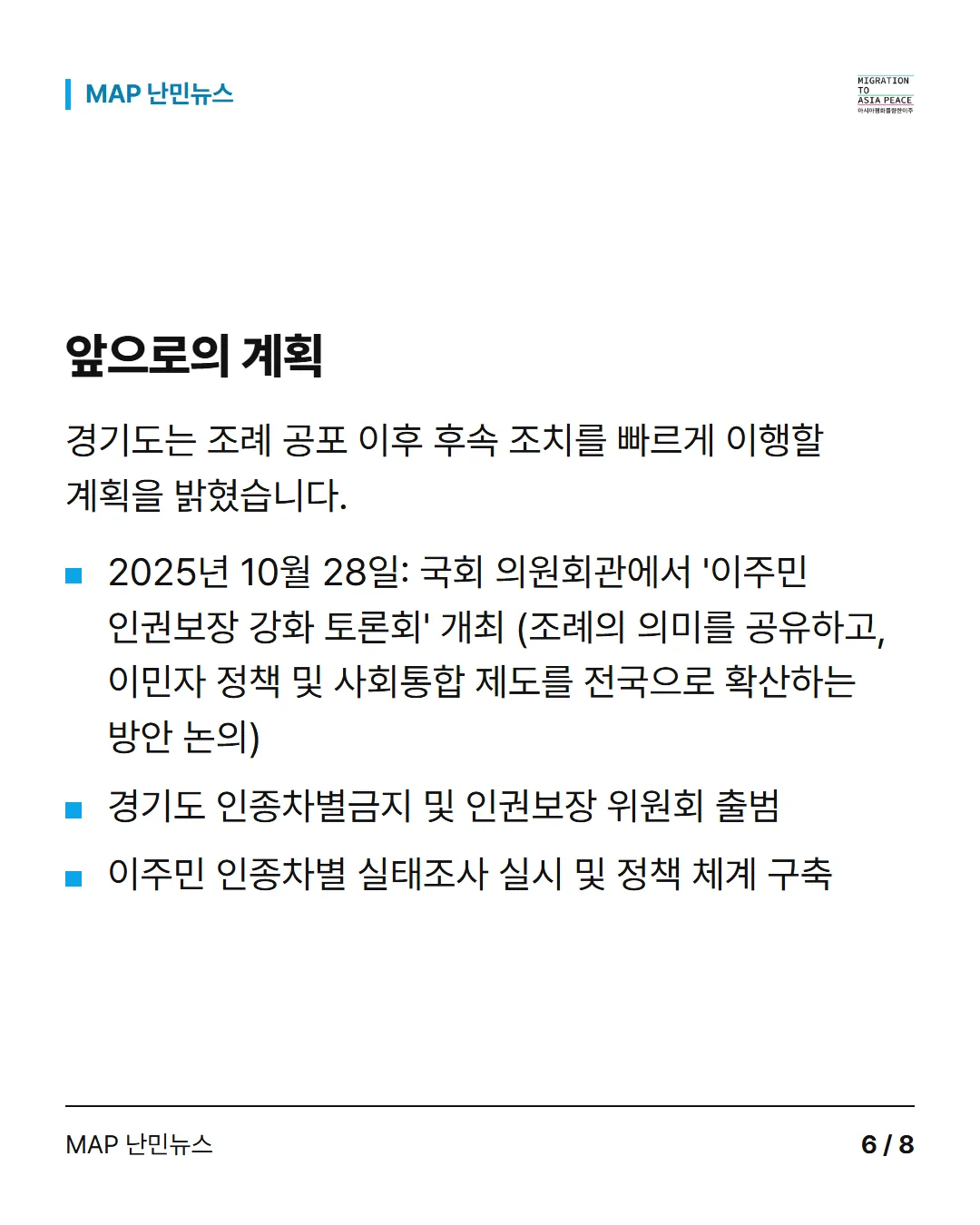 앞으로의 계획 경기도는 조례 공포 이후 후속 조치를 빠르게 이행할 계획을 밝혔습니다. 2025년 10월 28일: 국회 의원회관에서 '이주민 인권보장 강화 토론회' 개최 (조례의 의미를 공유하고, 이민자 정책 및 사회통합 제도를 전국으로 확산하는 방안 논의) 경기도 인종차별금지 및 인권보장 위원회 출범 이주민 인종차별 실태조사 실시 및 정책 체계 구축